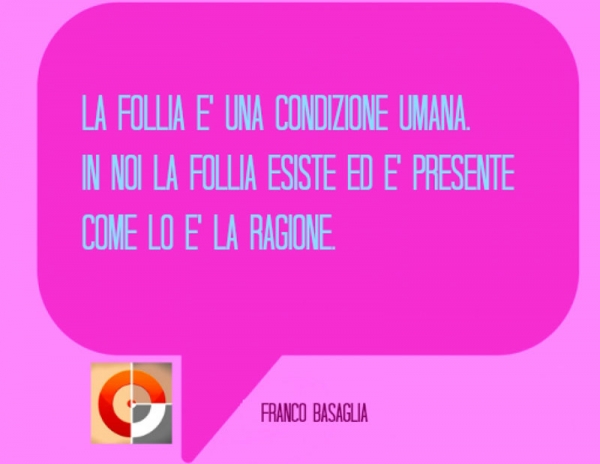 La follia è una condizione umana. In noi la follia esiste ed è presente come lo è la ragione. Franco Basaglia.