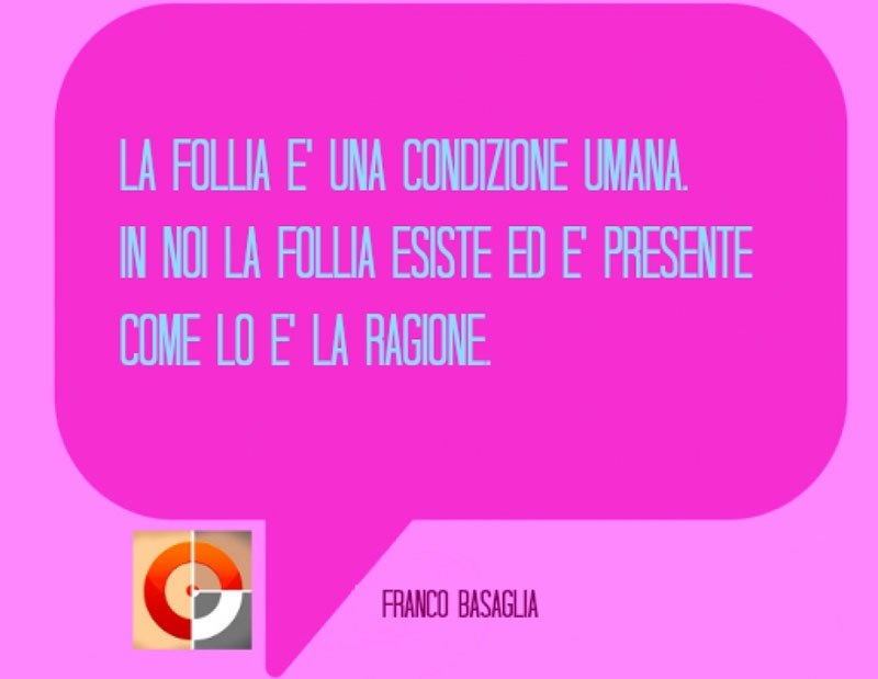 La follia è una condizione umana. In noi la follia esiste ed è presente come lo è la ragione. Franco Basaglia.